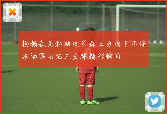 杨瀚森无私助攻辛森三分雨下不停本场第七记三分球精彩瞬间