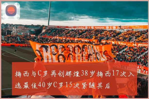 梅西与C罗再创辉煌38岁梅西17次入选最佳40岁C罗15次紧随其后