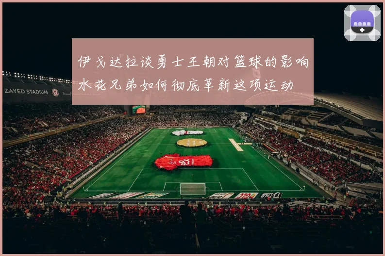 伊戈达拉谈勇士王朝对篮球的影响水花兄弟如何彻底革新这项运动