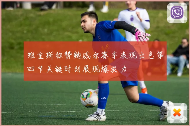 维金斯称赞鲍威尔赛季表现出色第四节关键时刻展现爆发力