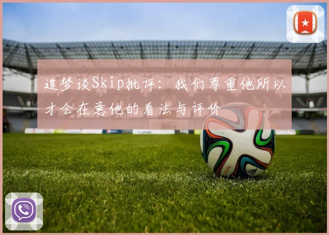 追梦谈Skip批评：我们尊重他所以才会在意他的看法与评价