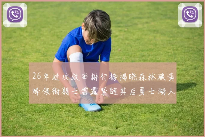26年进攻效率排行榜揭晓森林狼黄蜂领衔骑士雷霆紧随其后勇士湖人表现平平