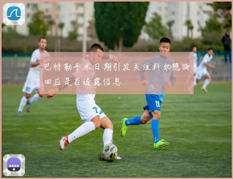 巴特勒手术日期引发关注科尔隐晦回应是否透露信息