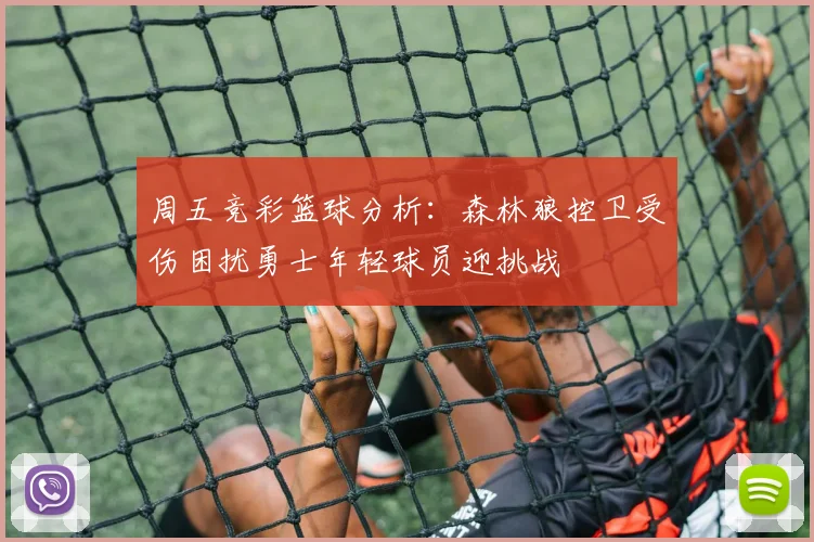 周五竞彩篮球分析：森林狼控卫受伤困扰勇士年轻球员迎挑战