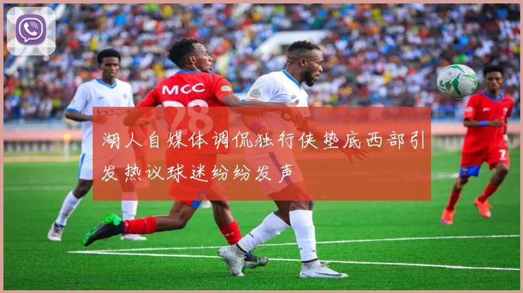 湖人自媒体调侃独行侠垫底西部引发热议球迷纷纷发声