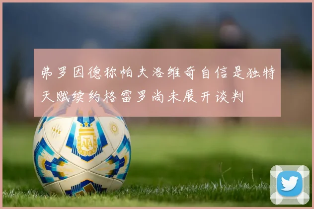 弗罗因德称帕夫洛维奇自信是独特天赋续约格雷罗尚未展开谈判