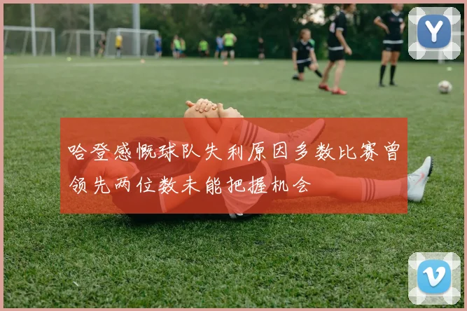哈登感慨球队失利原因多数比赛曾领先两位数未能把握机会