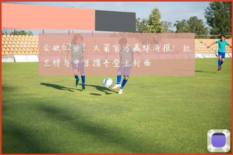 合砍62分！火箭官方赢球海报：杜兰特与申京携手登上封面