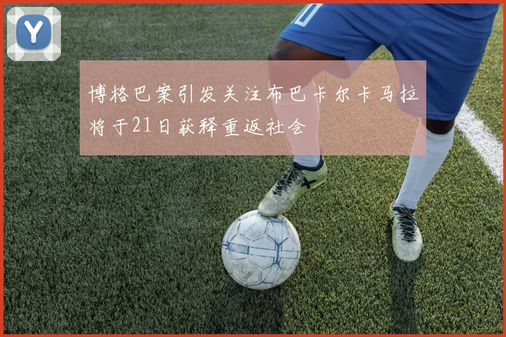 博格巴案引发关注布巴卡尔卡马拉将于21日获释重返社会