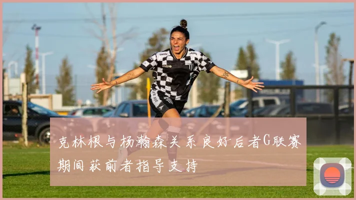 克林根与杨瀚森关系良好后者G联赛期间获前者指导支持