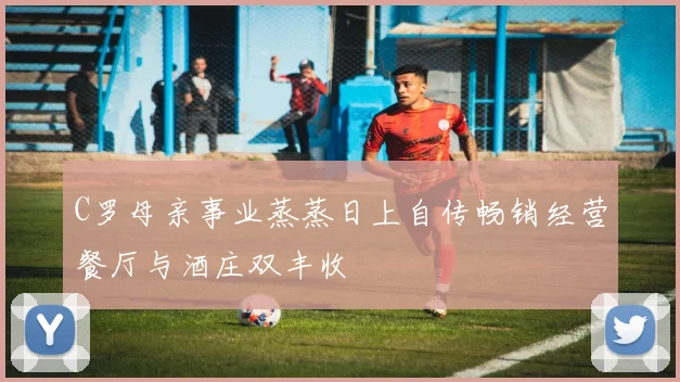C罗母亲事业蒸蒸日上自传畅销经营餐厅与酒庄双丰收