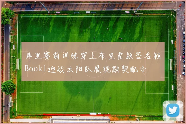 库里赛前训练穿上布克首款签名鞋Book1迎战太阳队展现默契配合