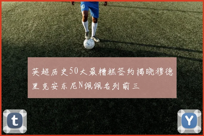 英超历史50大最糟糕签约揭晓穆德里克安东尼N佩佩名列前三
