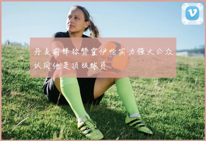 丹麦前锋称赞霍伊伦实力强大公众认同他是顶级球员