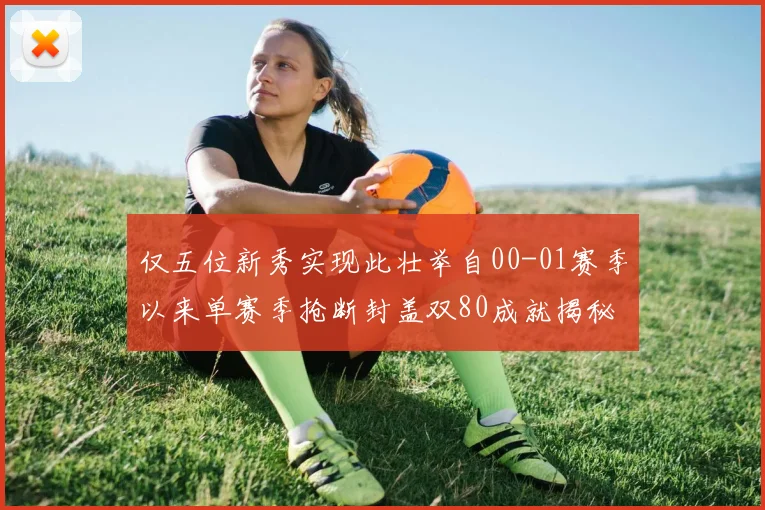 仅五位新秀实现此壮举自00-01赛季以来单赛季抢断封盖双80成就揭秘