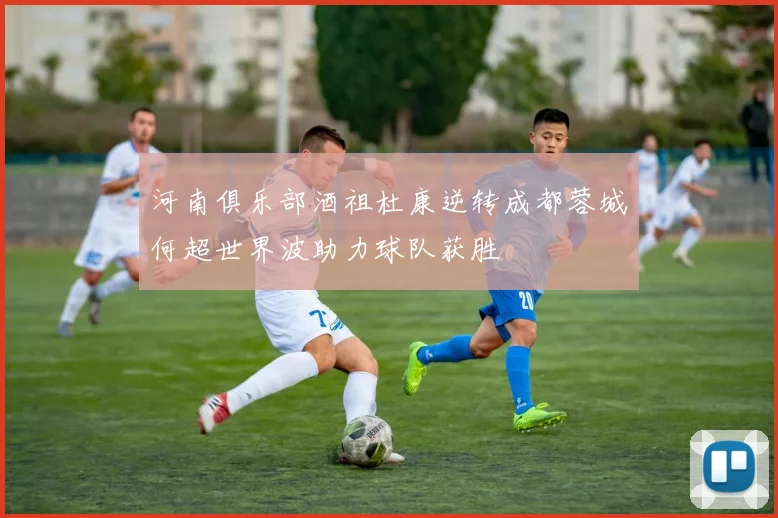 河南俱乐部酒祖杜康逆转成都蓉城何超世界波助力球队获胜