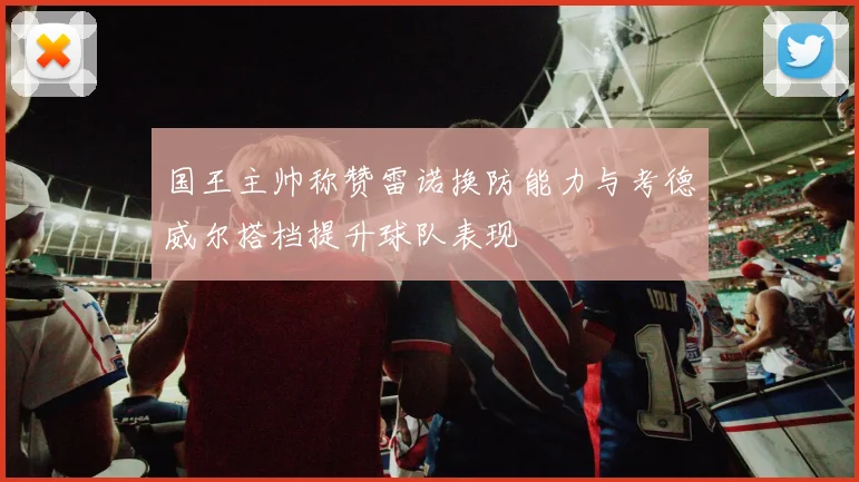 国王主帅称赞雷诺换防能力与考德威尔搭档提升球队表现