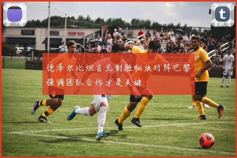 德泽尔比坦言无制胜秘诀对阵巴黎强调团队合作才是关键