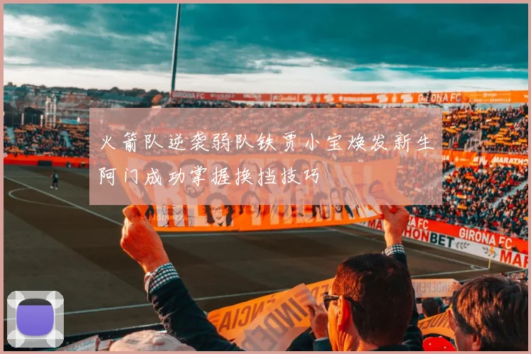 火箭队逆袭弱队铁贾小宝焕发新生阿门成功掌握换挡技巧