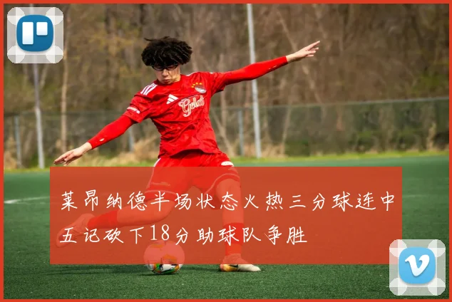 莱昂纳德半场状态火热三分球连中五记砍下18分助球队争胜