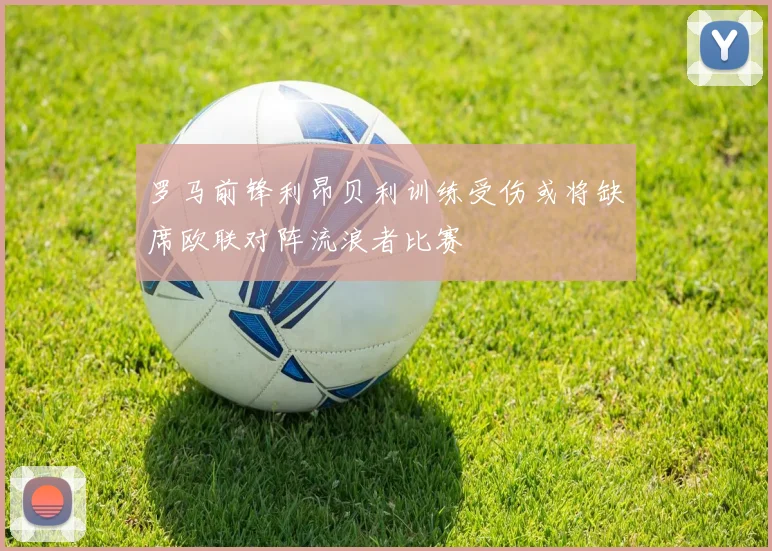 罗马前锋利昂贝利训练受伤或将缺席欧联对阵流浪者比赛
