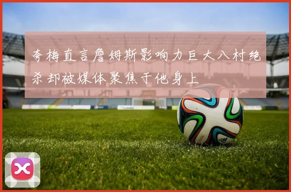 夸梅直言詹姆斯影响力巨大八村绝杀却被媒体聚焦于他身上