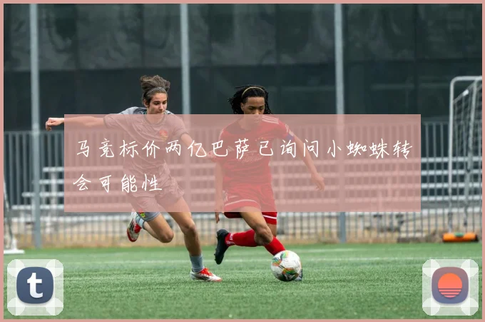 马竞标价两亿巴萨已询问小蜘蛛转会可能性