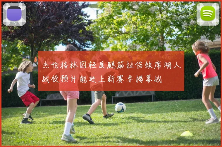 杰伦格林因轻度腿筋拉伤缺席湖人战役预计能赶上新赛季揭幕战