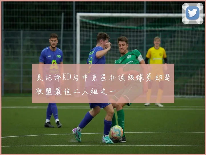美记评KD与申京虽非顶级球员却是联盟最佳二人组之一