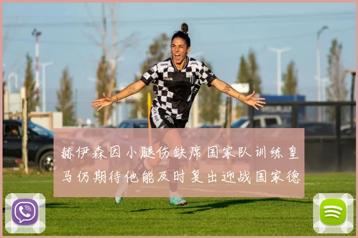 赫伊森因小腿伤缺席国家队训练皇马仍期待他能及时复出迎战国家德比