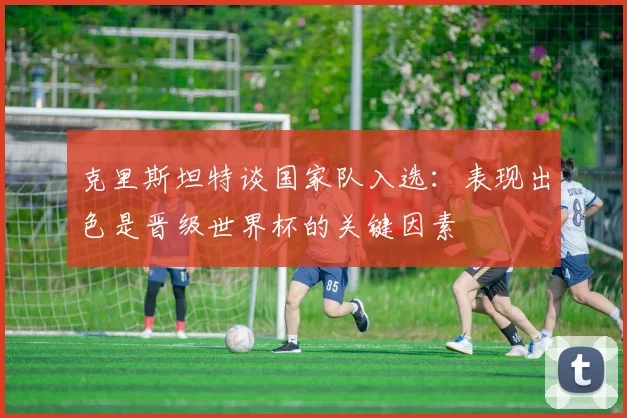 克里斯坦特谈国家队入选：表现出色是晋级世界杯的关键因素