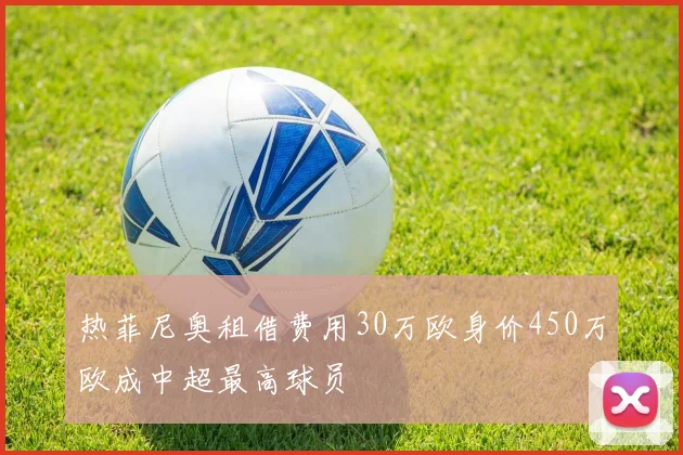 热菲尼奥租借费用30万欧身价450万欧成中超最高球员