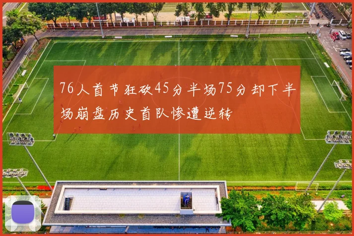 76人首节狂砍45分半场75分却下半场崩盘历史首队惨遭逆转