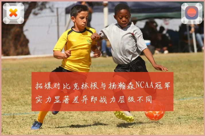 拓媒对比克林根与杨瀚森NCAA冠军实力显著差异即战力层级不同