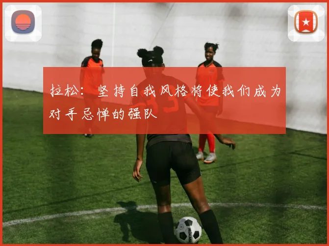 拉松：坚持自我风格将使我们成为对手忌惮的强队