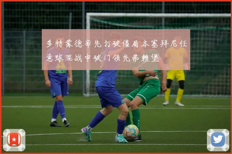 多特蒙德率先打破僵局本塞拜尼任意球混战中破门领先弗赖堡