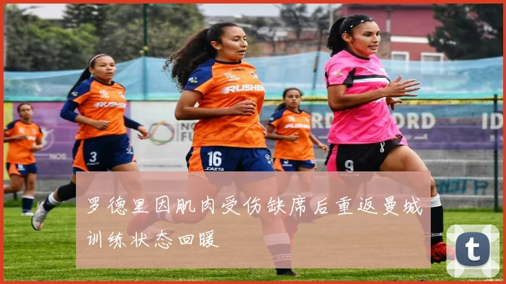 罗德里因肌肉受伤缺席后重返曼城训练状态回暖