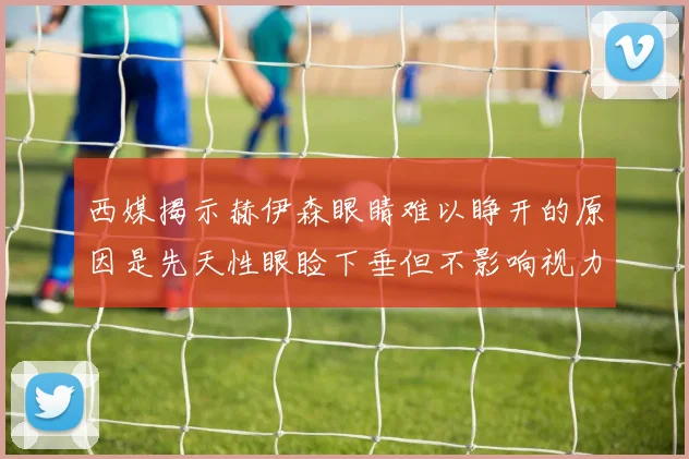 西媒揭示赫伊森眼睛难以睁开的原因是先天性眼睑下垂但不影响视力