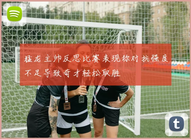 猛龙主帅反思比赛表现称对抗强度不足导致奇才轻松取胜