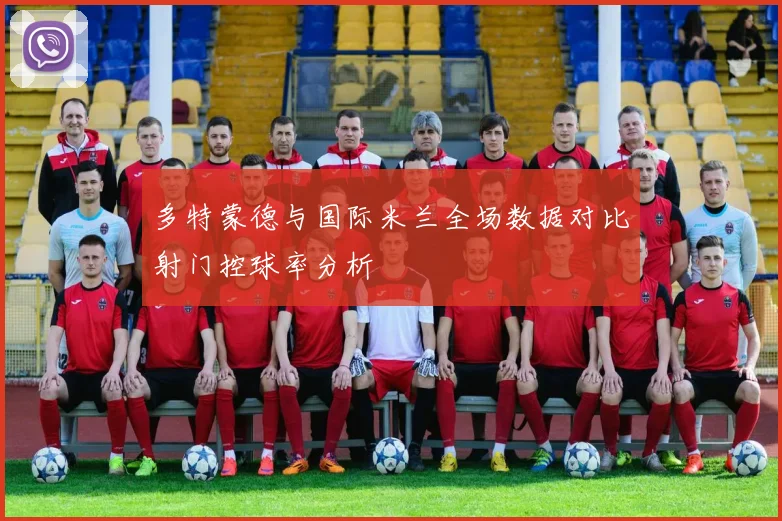 多特蒙德与国际米兰全场数据对比射门控球率分析