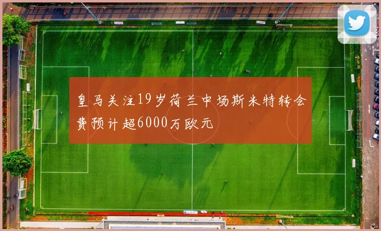 皇马关注19岁荷兰中场斯米特转会费预计超6000万欧元