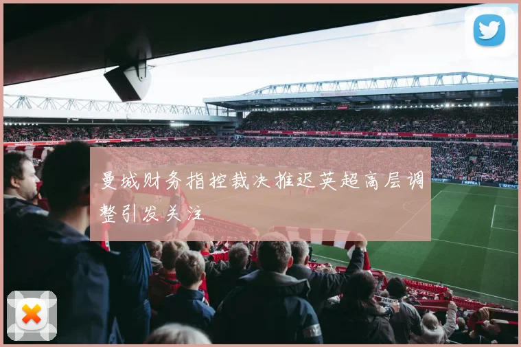 曼城财务指控裁决推迟英超高层调整引发关注