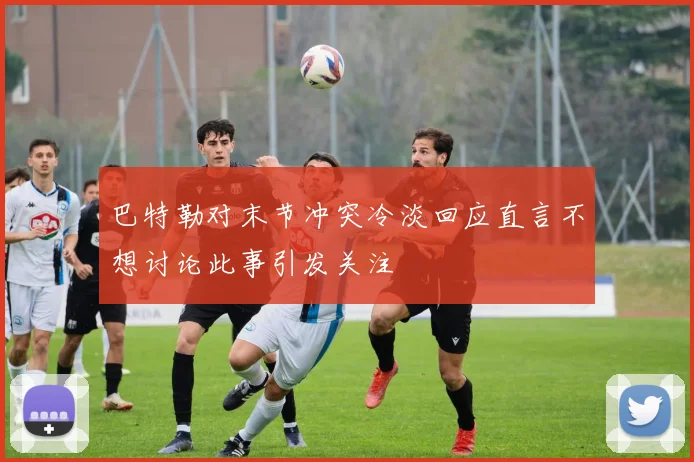 巴特勒对末节冲突冷淡回应直言不想讨论此事引发关注
