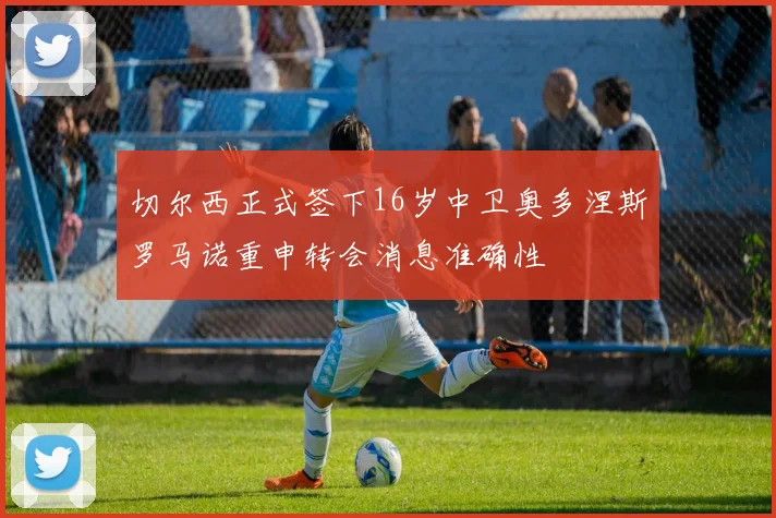 切尔西正式签下16岁中卫奥多涅斯罗马诺重申转会消息准确性