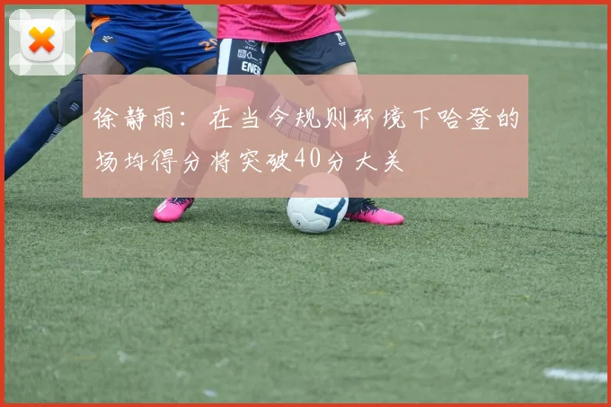 徐静雨:在当今规则环境下哈登的场均得分将突破40分大关