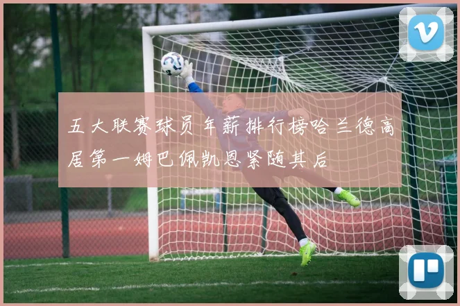 五大联赛球员年薪排行榜哈兰德高居第一姆巴佩凯恩紧随其后