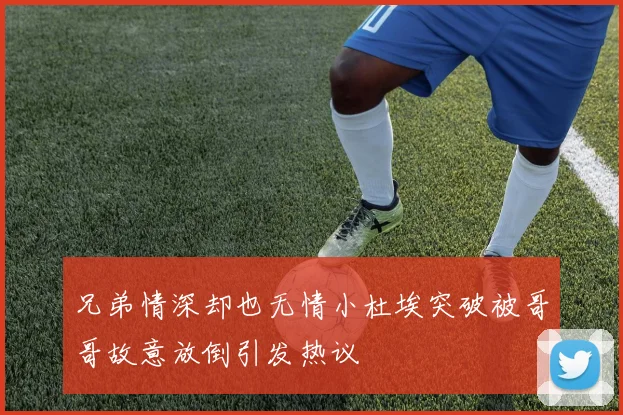 兄弟情深却也无情小杜埃突破被哥哥故意放倒引发热议