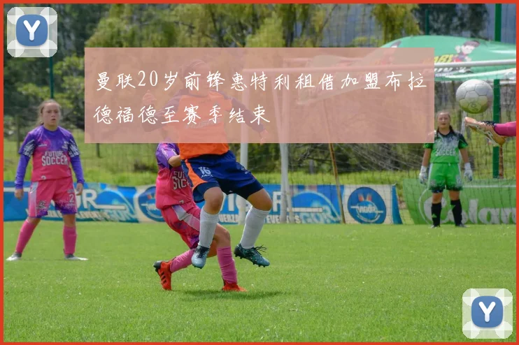 曼联20岁前锋惠特利租借加盟布拉德福德至赛季结束