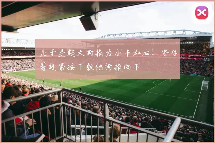 儿子竖起大拇指为小卡加油！字母哥赶紧按下教他拇指向下