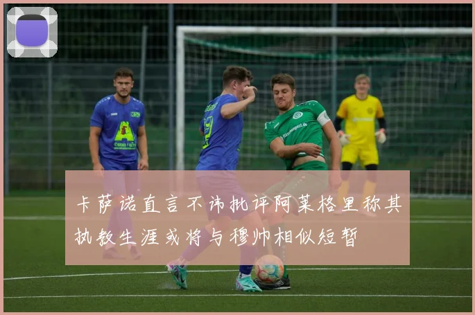 卡萨诺直言不讳批评阿莱格里称其执教生涯或将与穆帅相似短暂